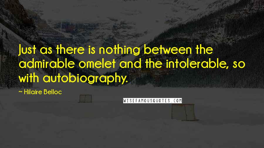 Hilaire Belloc Quotes: Just as there is nothing between the admirable omelet and the intolerable, so with autobiography.