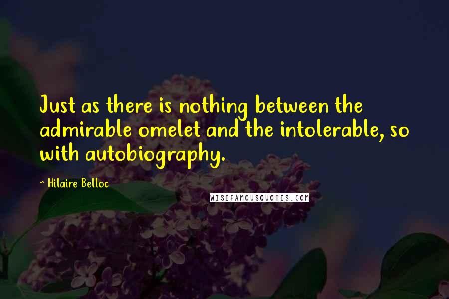 Hilaire Belloc Quotes: Just as there is nothing between the admirable omelet and the intolerable, so with autobiography.