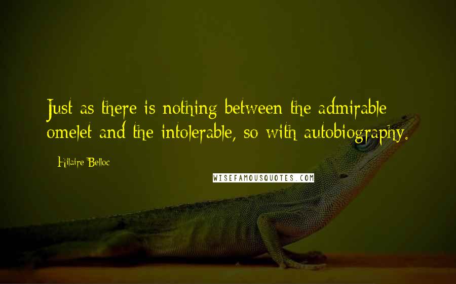 Hilaire Belloc Quotes: Just as there is nothing between the admirable omelet and the intolerable, so with autobiography.