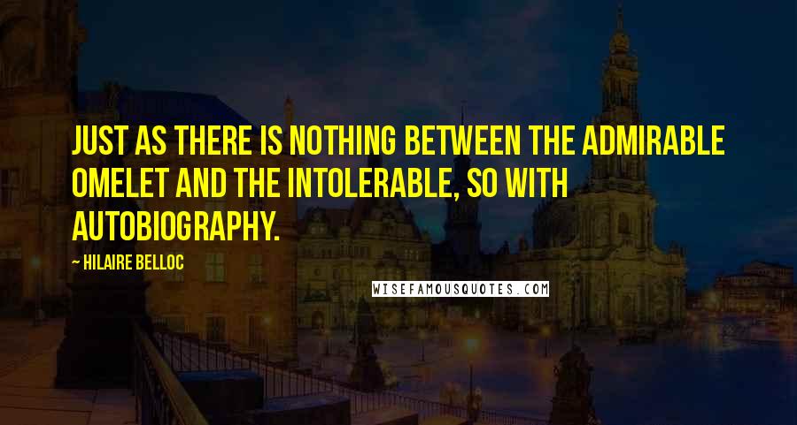 Hilaire Belloc Quotes: Just as there is nothing between the admirable omelet and the intolerable, so with autobiography.