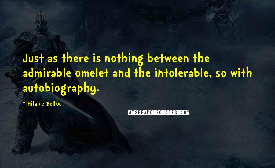 Hilaire Belloc Quotes: Just as there is nothing between the admirable omelet and the intolerable, so with autobiography.