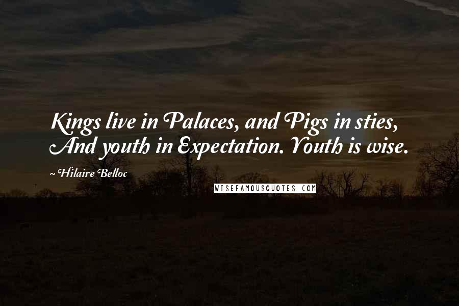 Hilaire Belloc Quotes: Kings live in Palaces, and Pigs in sties, And youth in Expectation. Youth is wise.