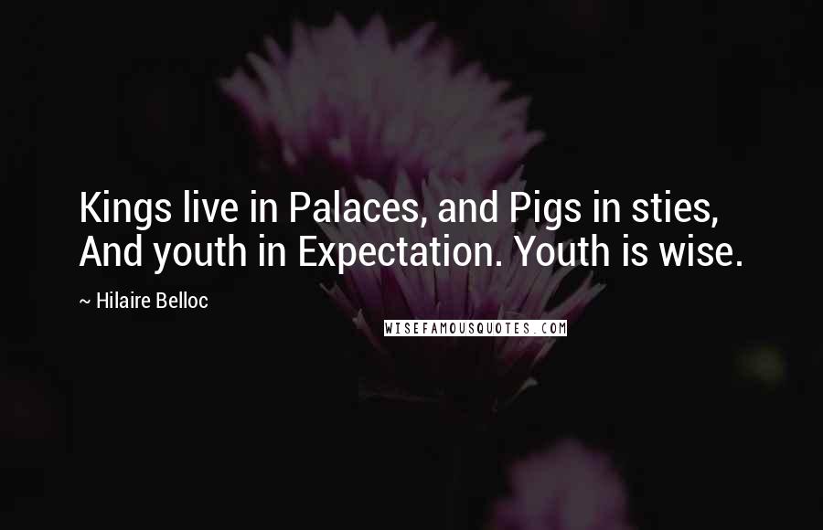 Hilaire Belloc Quotes: Kings live in Palaces, and Pigs in sties, And youth in Expectation. Youth is wise.