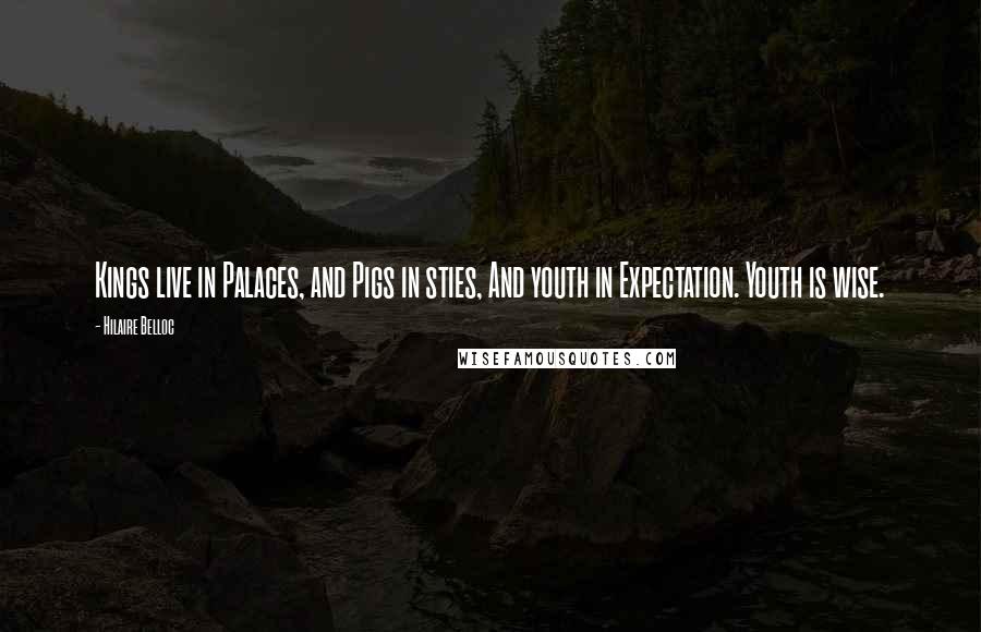 Hilaire Belloc Quotes: Kings live in Palaces, and Pigs in sties, And youth in Expectation. Youth is wise.