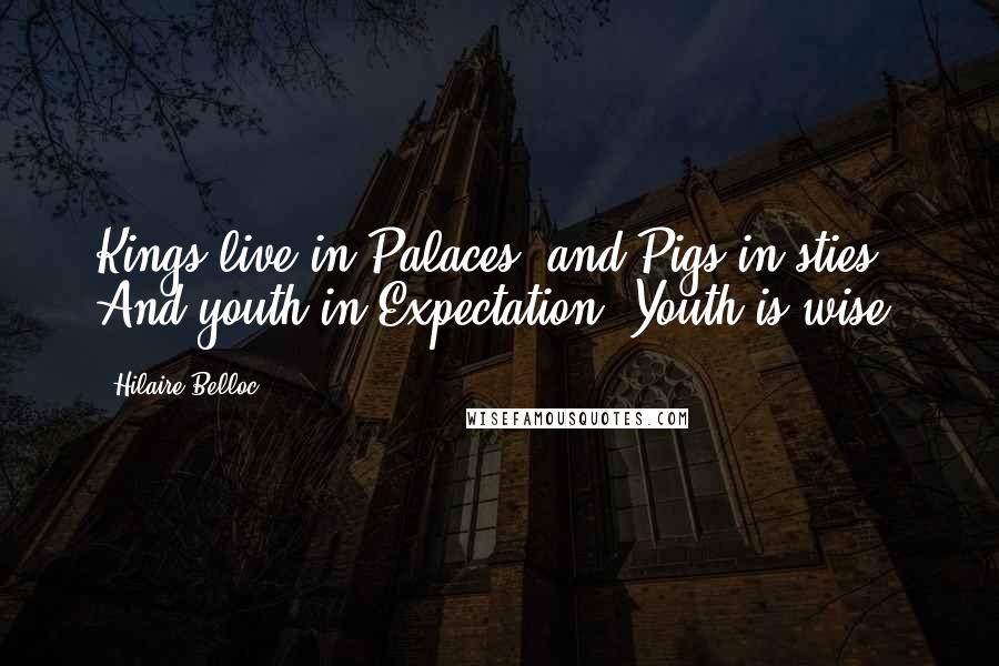 Hilaire Belloc Quotes: Kings live in Palaces, and Pigs in sties, And youth in Expectation. Youth is wise.