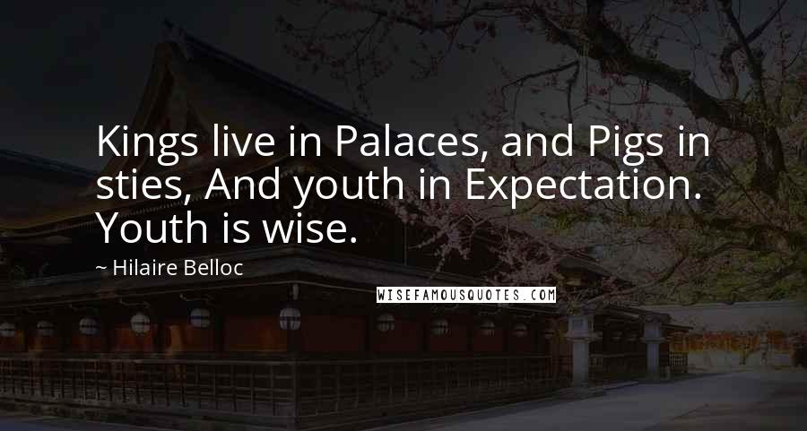 Hilaire Belloc Quotes: Kings live in Palaces, and Pigs in sties, And youth in Expectation. Youth is wise.