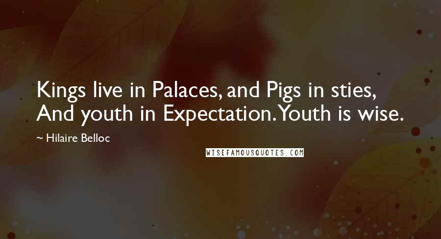 Hilaire Belloc Quotes: Kings live in Palaces, and Pigs in sties, And youth in Expectation. Youth is wise.