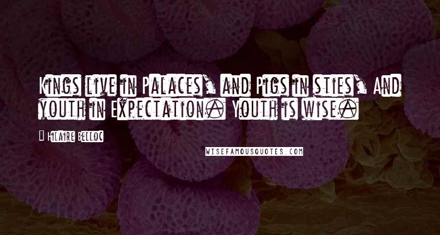 Hilaire Belloc Quotes: Kings live in Palaces, and Pigs in sties, And youth in Expectation. Youth is wise.