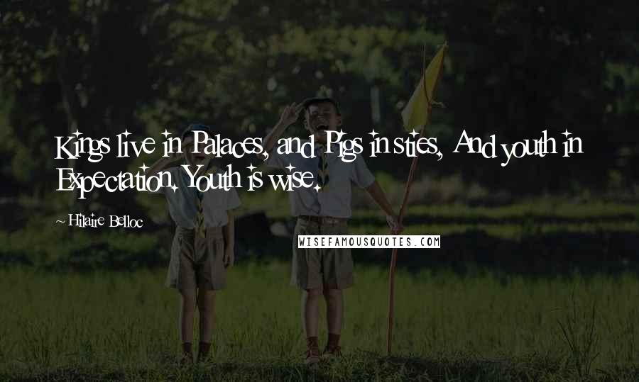 Hilaire Belloc Quotes: Kings live in Palaces, and Pigs in sties, And youth in Expectation. Youth is wise.