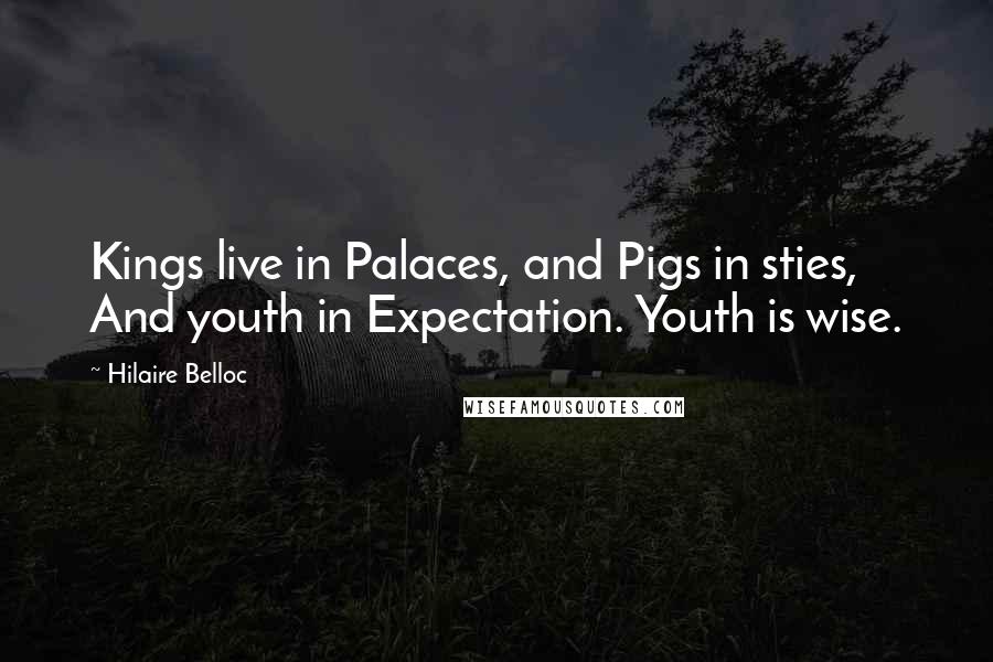 Hilaire Belloc Quotes: Kings live in Palaces, and Pigs in sties, And youth in Expectation. Youth is wise.