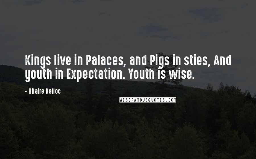Hilaire Belloc Quotes: Kings live in Palaces, and Pigs in sties, And youth in Expectation. Youth is wise.