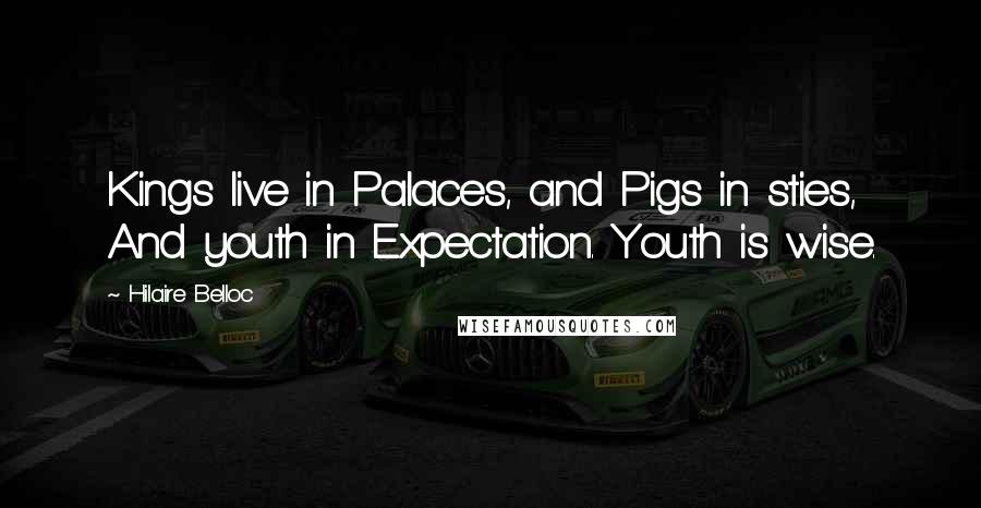 Hilaire Belloc Quotes: Kings live in Palaces, and Pigs in sties, And youth in Expectation. Youth is wise.