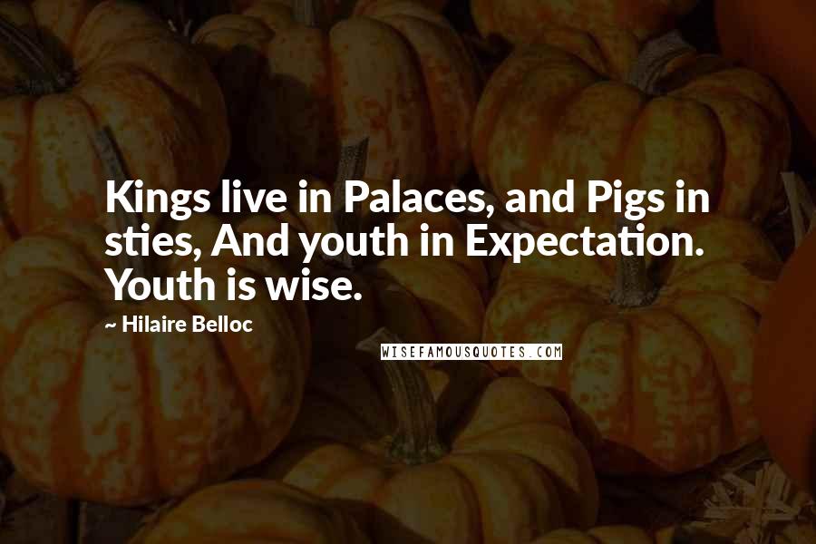 Hilaire Belloc Quotes: Kings live in Palaces, and Pigs in sties, And youth in Expectation. Youth is wise.