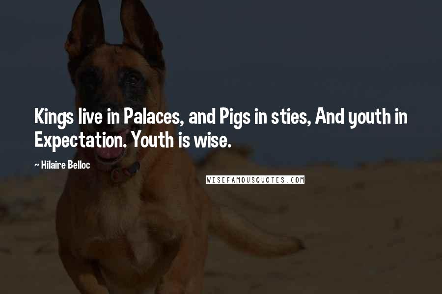 Hilaire Belloc Quotes: Kings live in Palaces, and Pigs in sties, And youth in Expectation. Youth is wise.