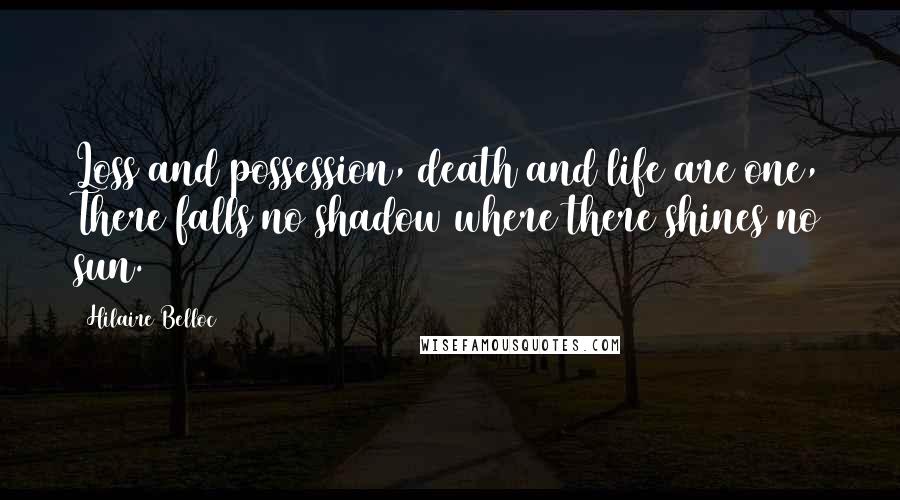 Hilaire Belloc Quotes: Loss and possession, death and life are one, There falls no shadow where there shines no sun.