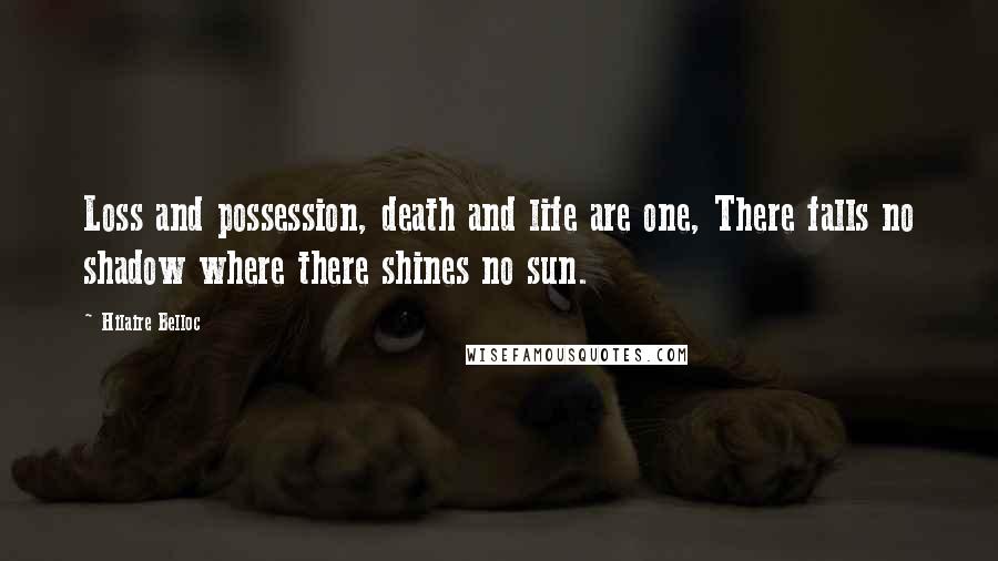 Hilaire Belloc Quotes: Loss and possession, death and life are one, There falls no shadow where there shines no sun.