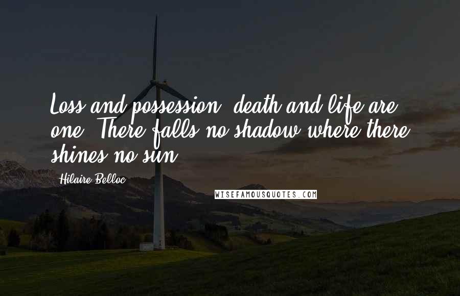 Hilaire Belloc Quotes: Loss and possession, death and life are one, There falls no shadow where there shines no sun.