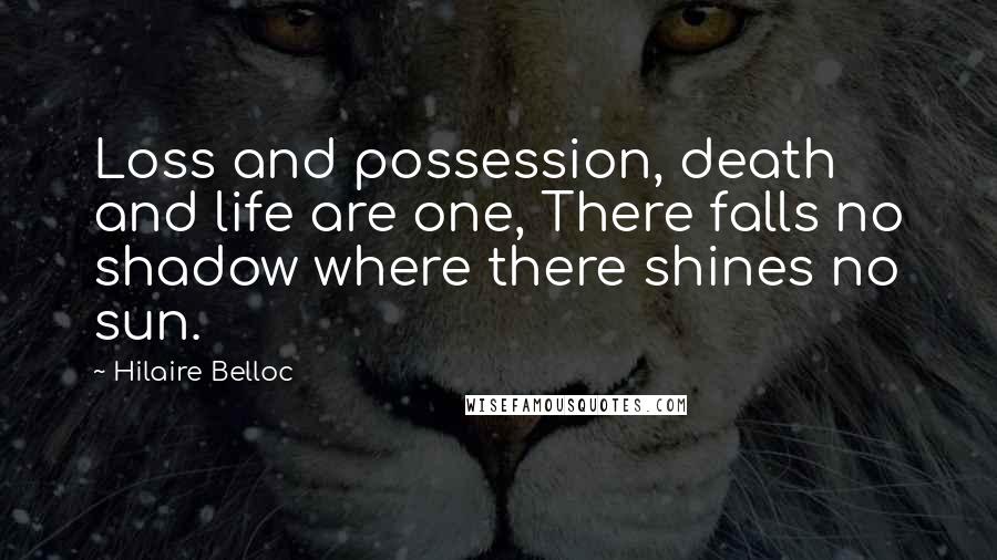 Hilaire Belloc Quotes: Loss and possession, death and life are one, There falls no shadow where there shines no sun.
