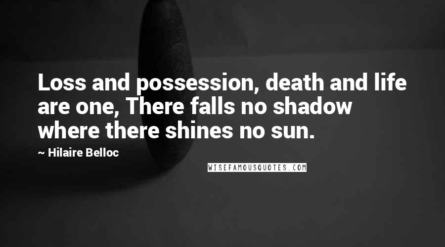 Hilaire Belloc Quotes: Loss and possession, death and life are one, There falls no shadow where there shines no sun.