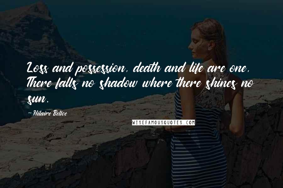 Hilaire Belloc Quotes: Loss and possession, death and life are one, There falls no shadow where there shines no sun.