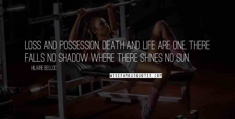Hilaire Belloc Quotes: Loss and possession, death and life are one, There falls no shadow where there shines no sun.