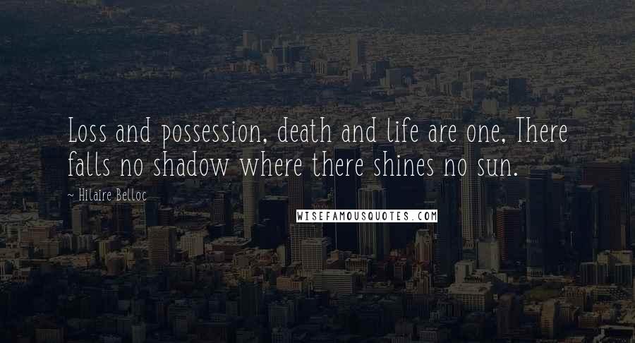 Hilaire Belloc Quotes: Loss and possession, death and life are one, There falls no shadow where there shines no sun.