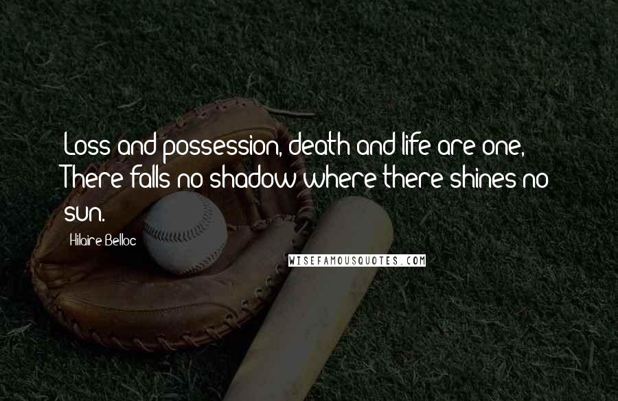 Hilaire Belloc Quotes: Loss and possession, death and life are one, There falls no shadow where there shines no sun.