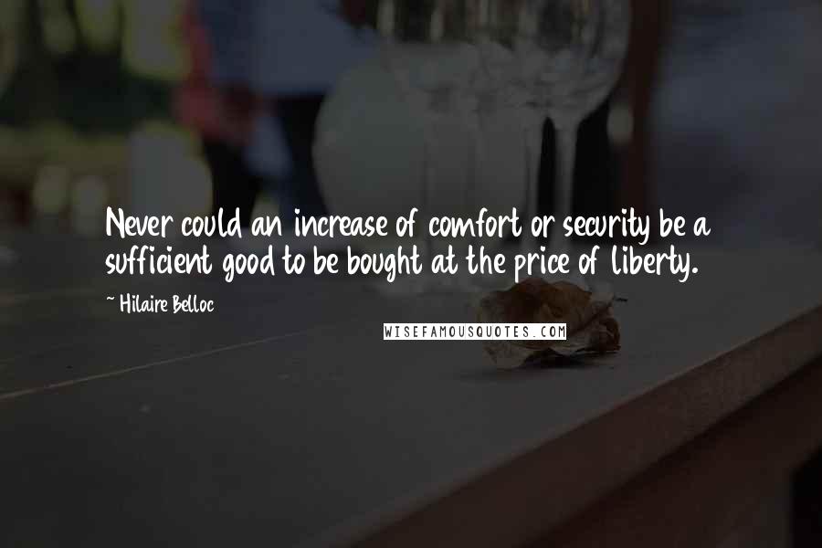 Hilaire Belloc Quotes: Never could an increase of comfort or security be a sufficient good to be bought at the price of liberty.