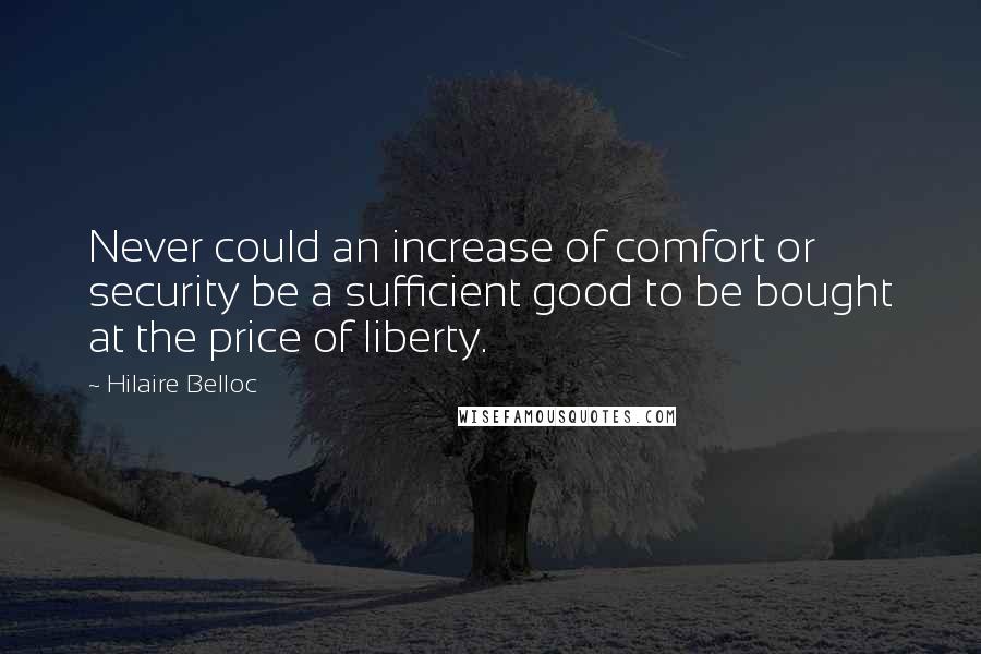 Hilaire Belloc Quotes: Never could an increase of comfort or security be a sufficient good to be bought at the price of liberty.