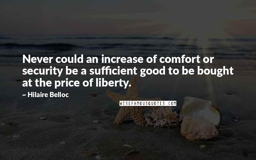 Hilaire Belloc Quotes: Never could an increase of comfort or security be a sufficient good to be bought at the price of liberty.