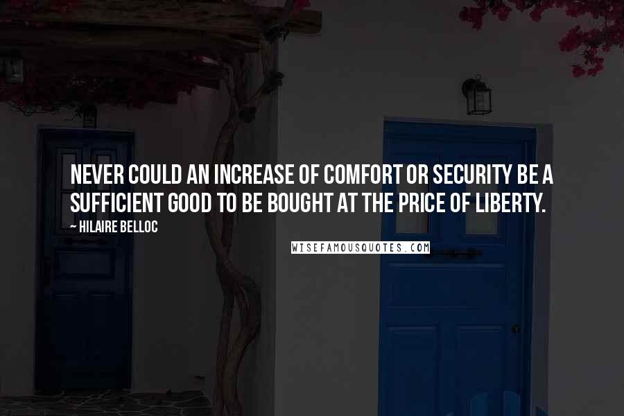 Hilaire Belloc Quotes: Never could an increase of comfort or security be a sufficient good to be bought at the price of liberty.