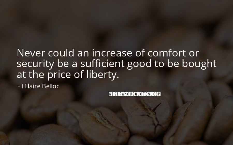 Hilaire Belloc Quotes: Never could an increase of comfort or security be a sufficient good to be bought at the price of liberty.