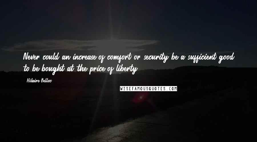 Hilaire Belloc Quotes: Never could an increase of comfort or security be a sufficient good to be bought at the price of liberty.