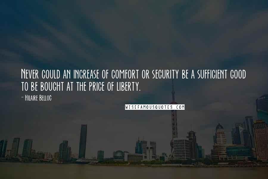 Hilaire Belloc Quotes: Never could an increase of comfort or security be a sufficient good to be bought at the price of liberty.