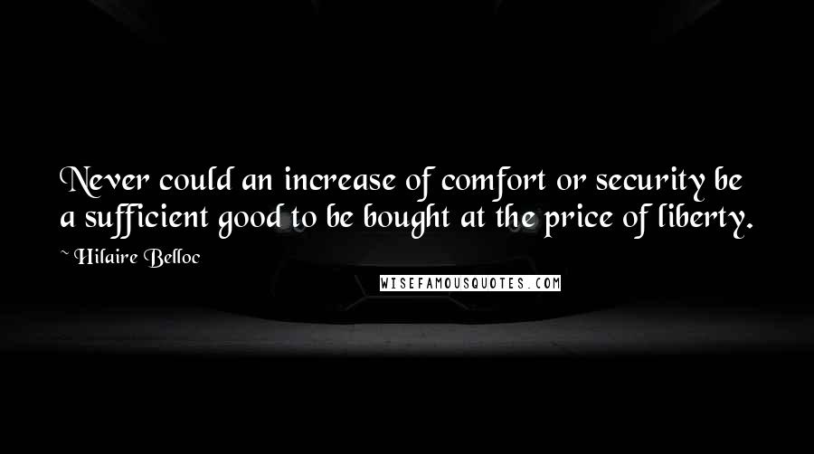 Hilaire Belloc Quotes: Never could an increase of comfort or security be a sufficient good to be bought at the price of liberty.