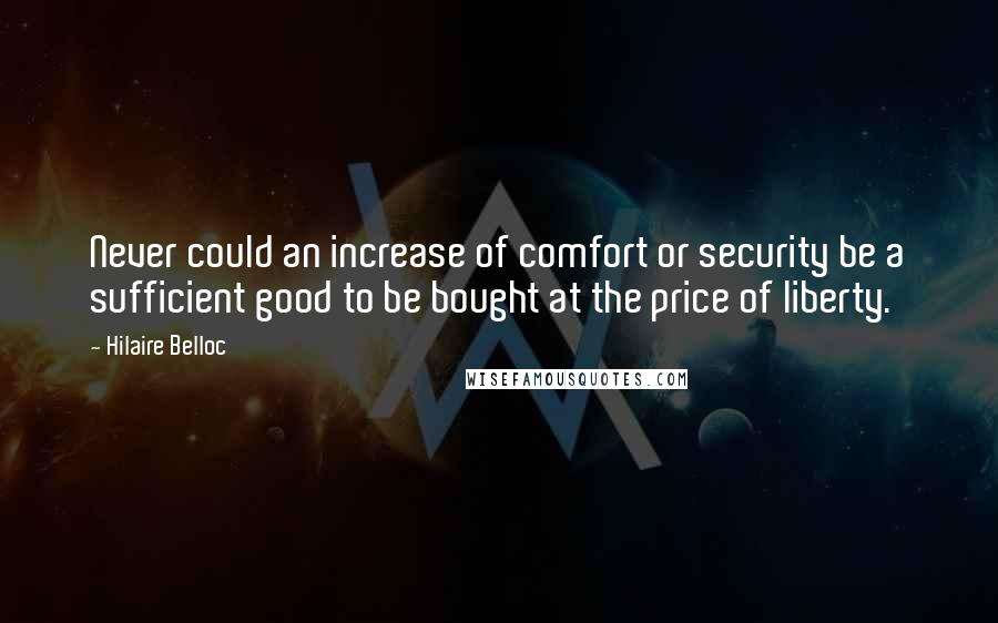 Hilaire Belloc Quotes: Never could an increase of comfort or security be a sufficient good to be bought at the price of liberty.