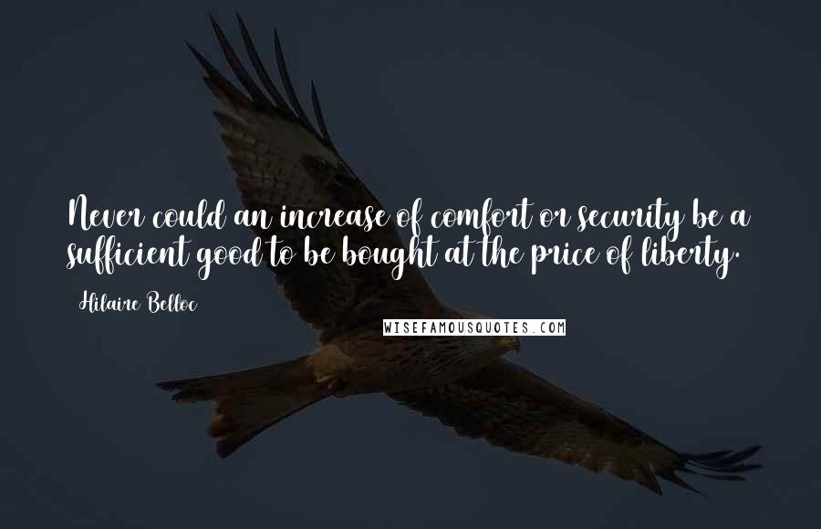 Hilaire Belloc Quotes: Never could an increase of comfort or security be a sufficient good to be bought at the price of liberty.