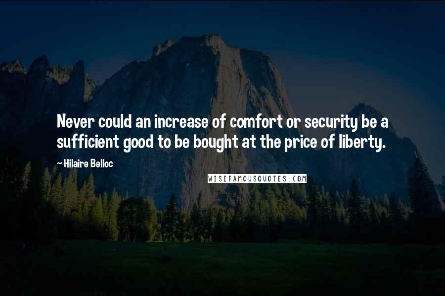 Hilaire Belloc Quotes: Never could an increase of comfort or security be a sufficient good to be bought at the price of liberty.
