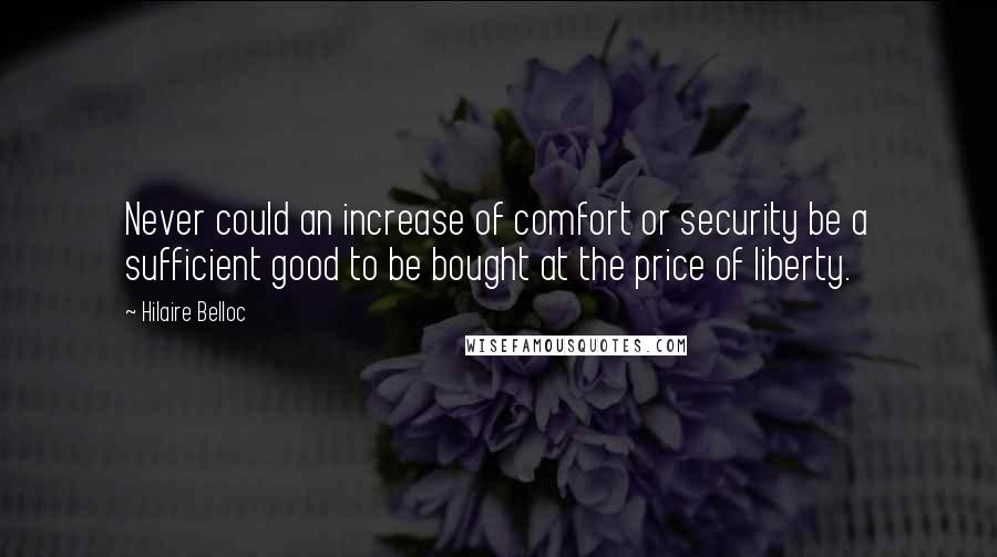 Hilaire Belloc Quotes: Never could an increase of comfort or security be a sufficient good to be bought at the price of liberty.