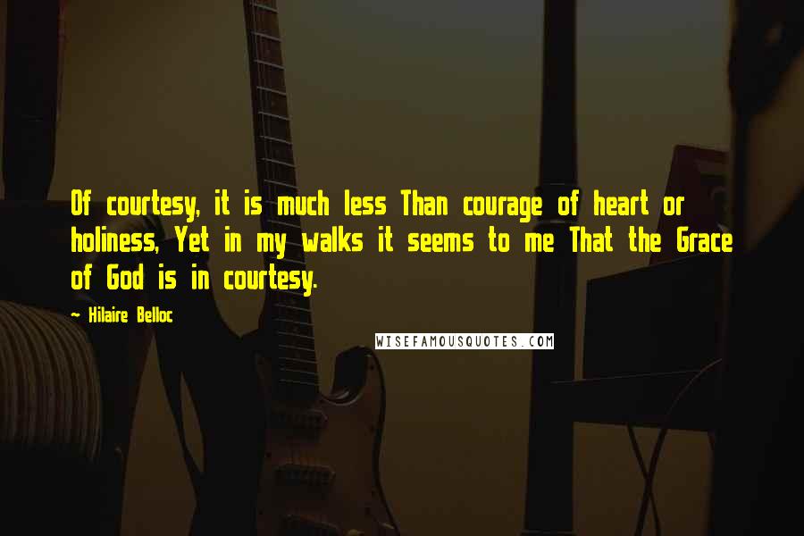Hilaire Belloc Quotes: Of courtesy, it is much less Than courage of heart or holiness, Yet in my walks it seems to me That the Grace of God is in courtesy.