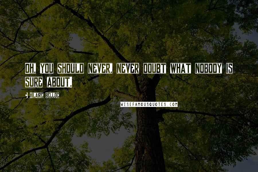 Hilaire Belloc Quotes: Oh, you should never, never doubt what nobody is sure about.