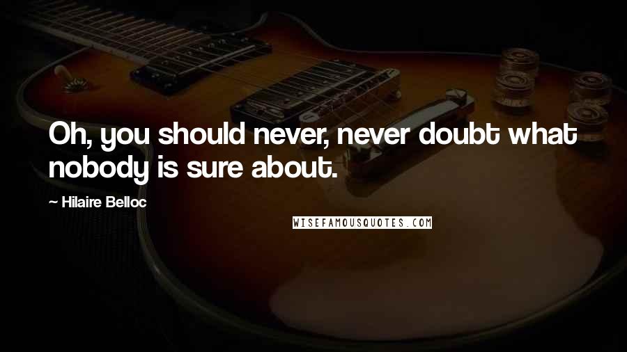 Hilaire Belloc Quotes: Oh, you should never, never doubt what nobody is sure about.