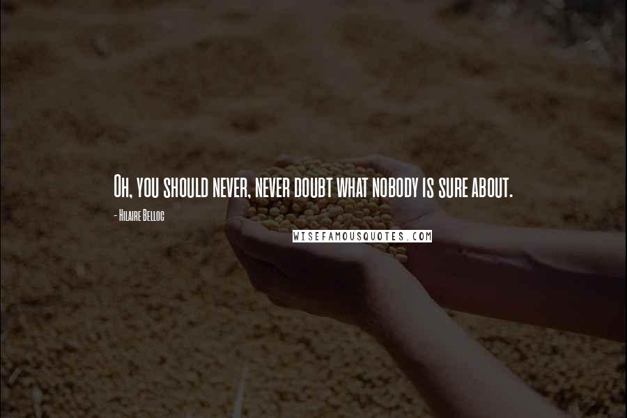 Hilaire Belloc Quotes: Oh, you should never, never doubt what nobody is sure about.