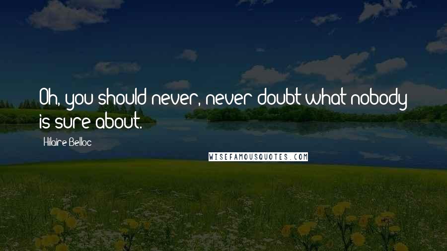 Hilaire Belloc Quotes: Oh, you should never, never doubt what nobody is sure about.