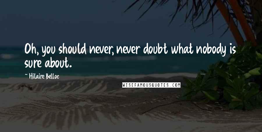 Hilaire Belloc Quotes: Oh, you should never, never doubt what nobody is sure about.