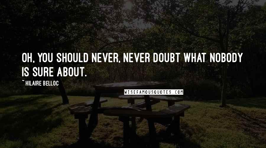 Hilaire Belloc Quotes: Oh, you should never, never doubt what nobody is sure about.