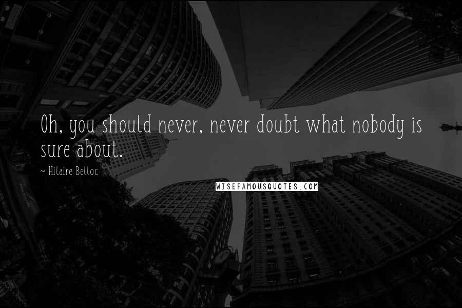 Hilaire Belloc Quotes: Oh, you should never, never doubt what nobody is sure about.