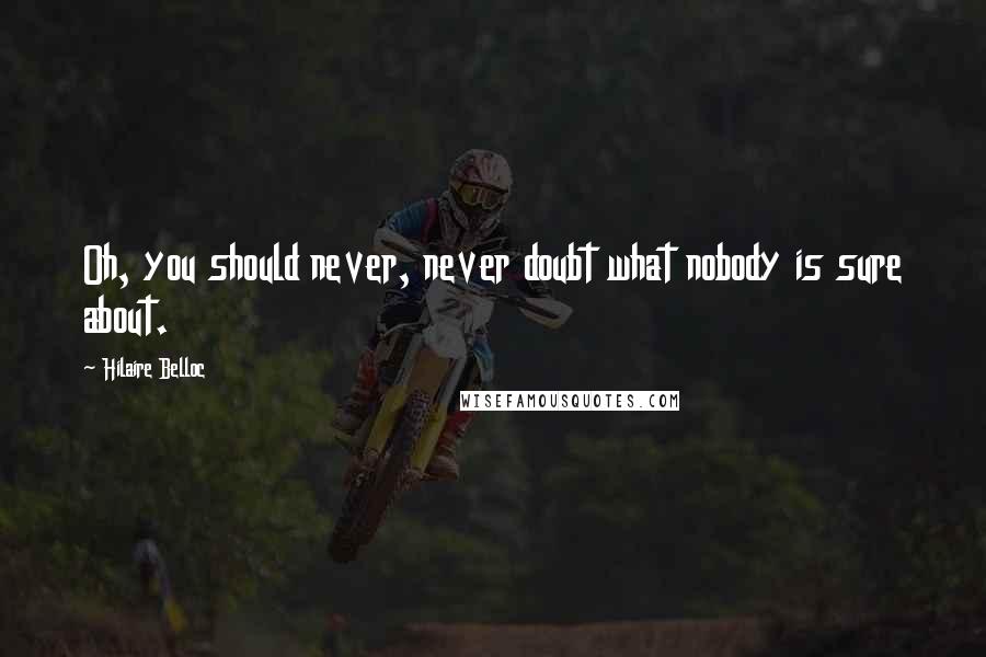 Hilaire Belloc Quotes: Oh, you should never, never doubt what nobody is sure about.