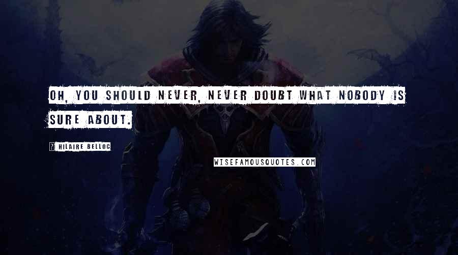 Hilaire Belloc Quotes: Oh, you should never, never doubt what nobody is sure about.