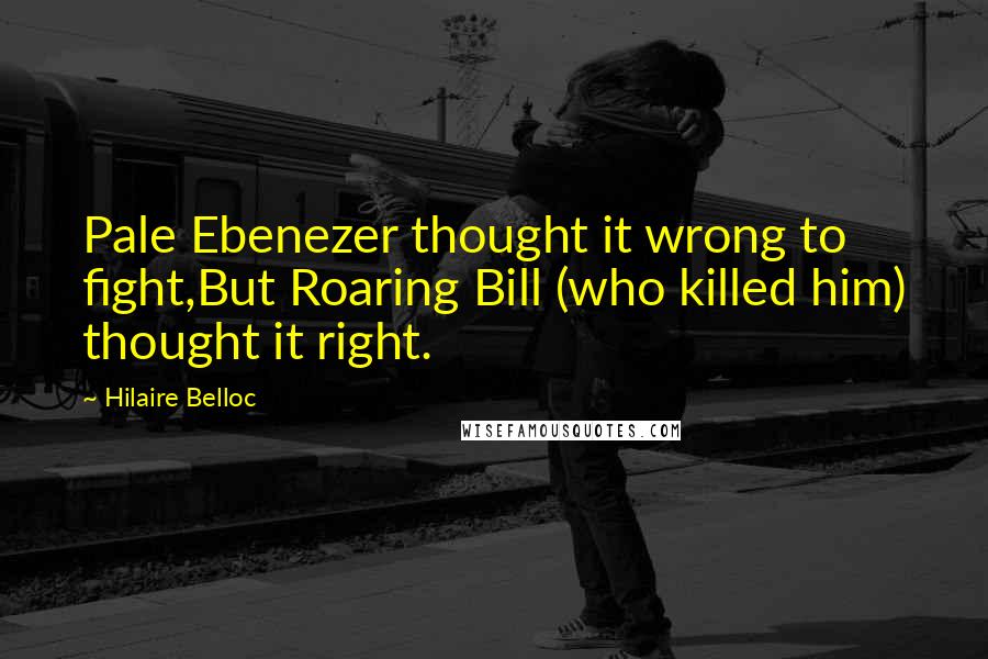 Hilaire Belloc Quotes: Pale Ebenezer thought it wrong to fight,But Roaring Bill (who killed him) thought it right.